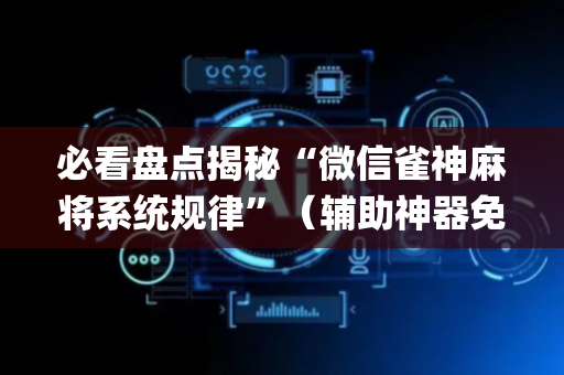 必看盘点揭秘“微信雀神麻将系统规律”（辅助神器免费)