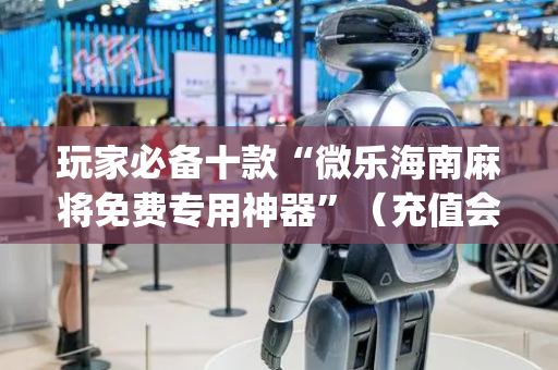 玩家必备十款“微乐海南麻将免费专用神器”（充值会提高胜率么)