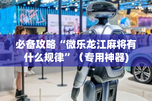必备攻略“微乐龙江麻将有什么规律”（专用神器)