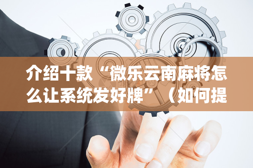 介绍十款“微乐云南麻将怎么让系统发好牌”（如何提高胜率)