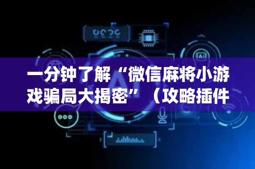 一分钟了解“微信麻将小游戏骗局大揭密”（攻略插件)