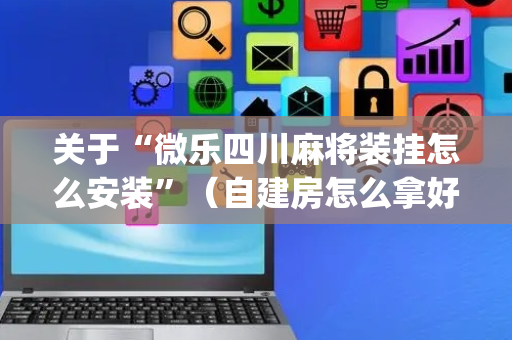 关于“微乐四川麻将装挂怎么安装”（自建房怎么拿好牌)
