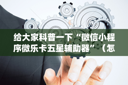 给大家科普一下“微信小程序微乐卡五星辅助器”（怎么控制输赢)