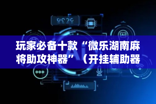 玩家必备十款“微乐湖南麻将助攻神器”（开挂辅助器脚本)