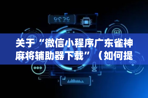 关于“微信小程序广东雀神麻将辅助器下载”（如何提高胜率)