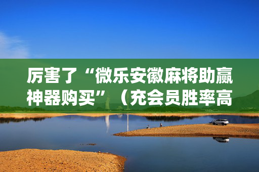 厉害了“微乐安徽麻将助赢神器购买”（充会员胜率高)