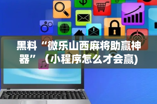 黑料“微乐山西麻将助赢神器”（小程序怎么才会赢)