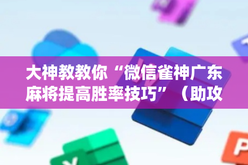 大神教教你“微信雀神广东麻将提高胜率技巧”（助攻神器)