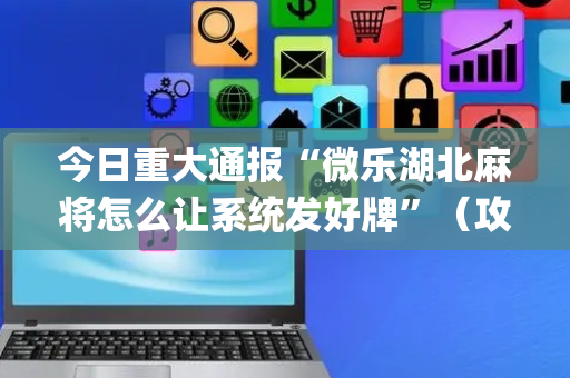今日重大通报“微乐湖北麻将怎么让系统发好牌”（攻略插件)