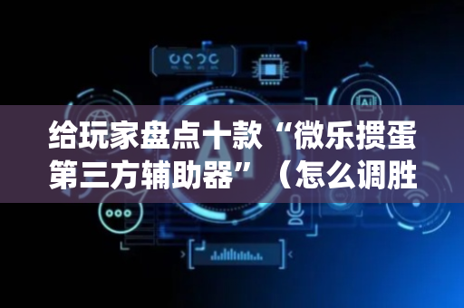 给玩家盘点十款“微乐掼蛋第三方辅助器”（怎么调胜率)