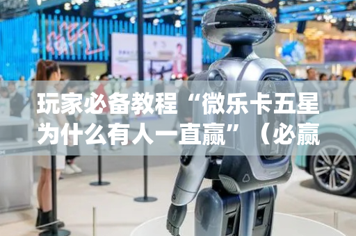 玩家必备教程“微乐卡五星为什么有人一直赢”（必赢神器辅助器)