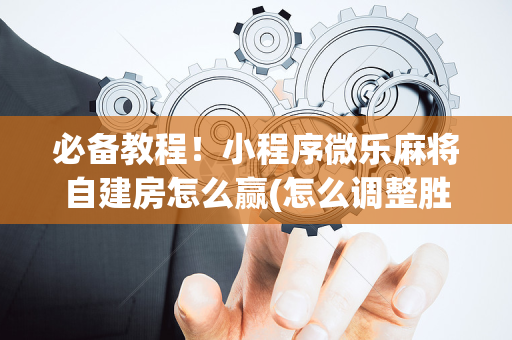 必备教程！小程序微乐麻将自建房怎么赢(怎么调整胜率)