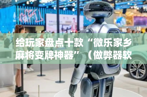 给玩家盘点十款“微乐家乡麻将变牌神器”（做弊器软件下载)