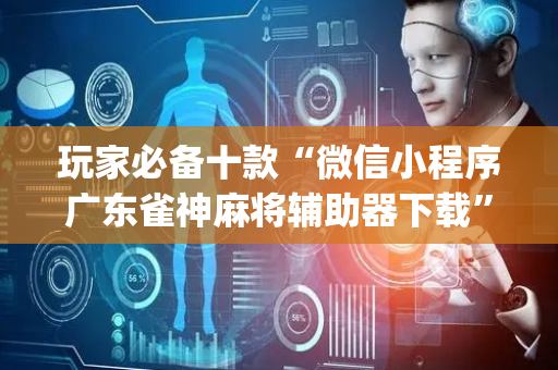 玩家必备十款“微信小程序广东雀神麻将辅助器下载”（辅牌器插件购买)