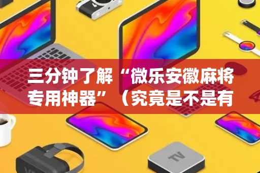 三分钟了解“微乐安徽麻将专用神器”（究竟是不是有挂)