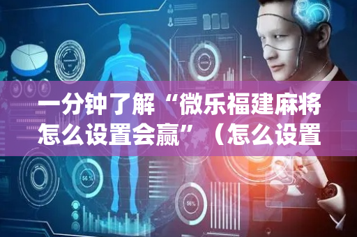 一分钟了解“微乐福建麻将怎么设置会赢”（怎么设置能有好牌)