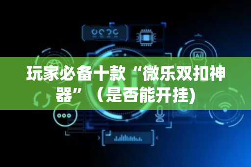 玩家必备十款“微乐双扣神器”（是否能开挂)
