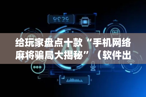 给玩家盘点十款“手机网络麻将骗局大揭秘”（软件出售)