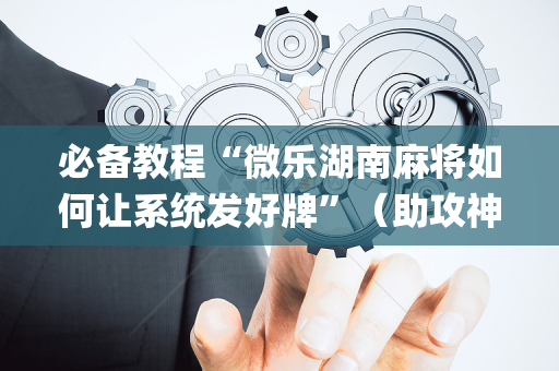 必备教程“微乐湖南麻将如何让系统发好牌”（助攻神器)