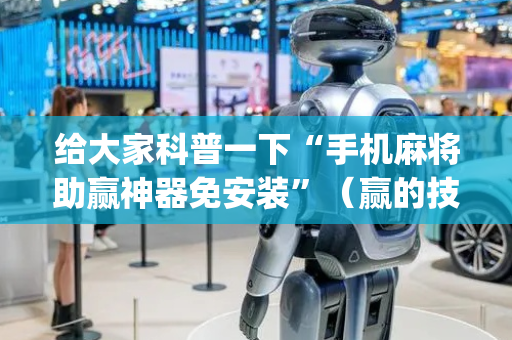 给大家科普一下“手机麻将助赢神器免安装”（赢的技巧规律)