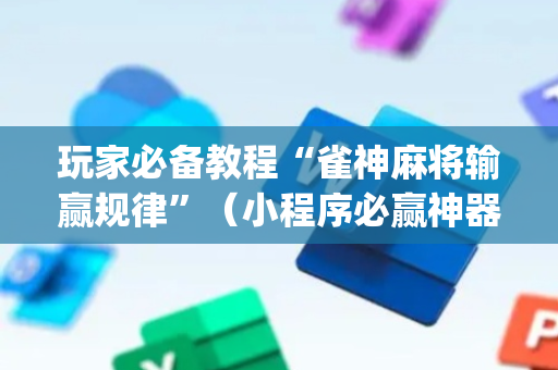 玩家必备教程“雀神麻将输赢规律”（小程序必赢神器)