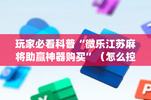 玩家必看科普“微乐江苏麻将助赢神器购买”（怎么控制输赢)