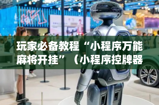 玩家必备教程“小程序万能麻将开挂”（小程序控牌器)