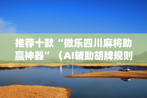 推荐十款“微乐四川麻将助赢神器”（AI辅助胡牌规则)