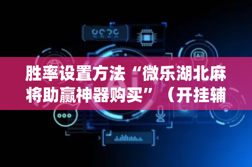 胜率设置方法“微乐湖北麻将助赢神器购买”（开挂辅助器脚本)