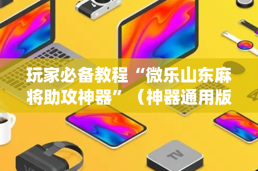 玩家必备教程“微乐山东麻将助攻神器”（神器通用版)