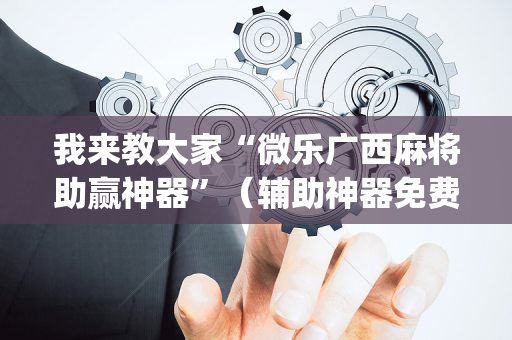 我来教大家“微乐广西麻将助赢神器”（辅助神器免费)