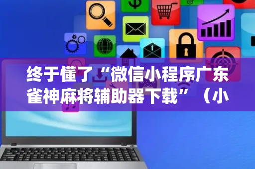 终于懂了“微信小程序广东雀神麻将辅助器下载”（小程序怎么才会赢)