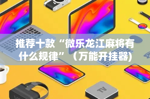 推荐十款“微乐龙江麻将有什么规律”（万能开挂器)