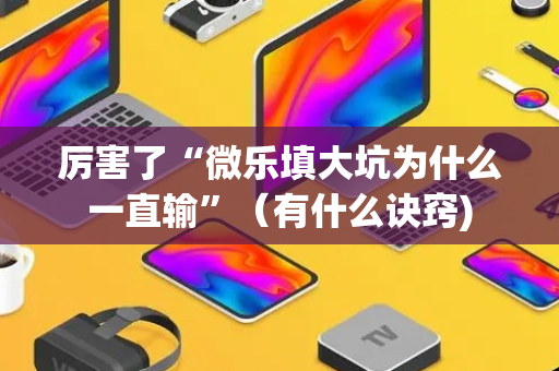 厉害了“微乐填大坑为什么一直输”（有什么诀窍)