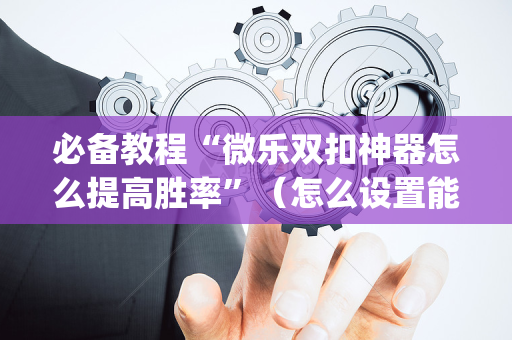 必备教程“微乐双扣神器怎么提高胜率”（怎么设置能有好牌)