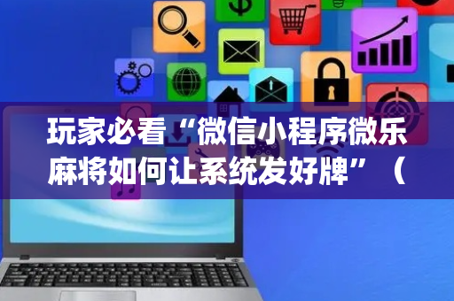 玩家必看“微信小程序微乐麻将如何让系统发好牌”（发牌有什么规律吗)