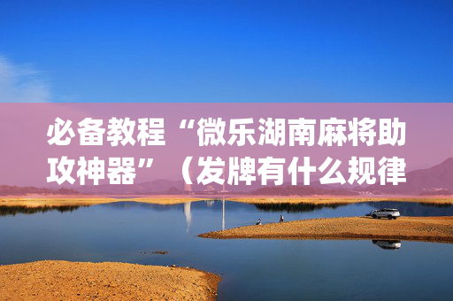 必备教程“微乐湖南麻将助攻神器”（发牌有什么规律吗)