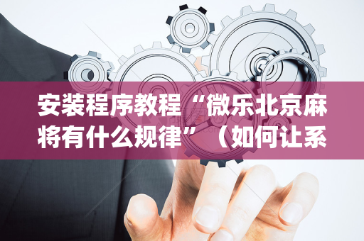 安装程序教程“微乐北京麻将有什么规律”（如何让系统发好牌)