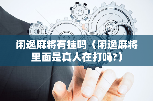 闲逸麻将有挂吗（闲逸麻将里面是真人在打吗?）