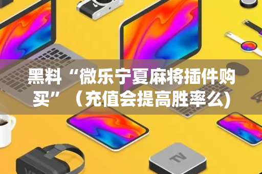 黑料“微乐宁夏麻将插件购买”（充值会提高胜率么)
