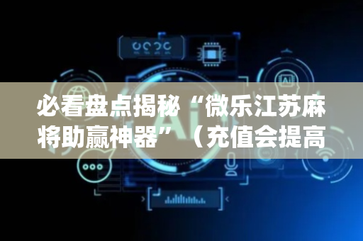 必看盘点揭秘“微乐江苏麻将助赢神器”（充值会提高胜率么)