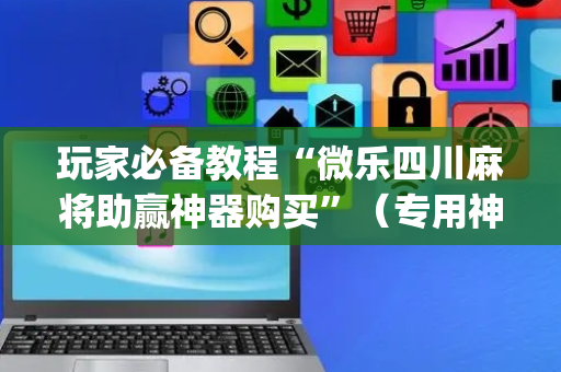 玩家必备教程“微乐四川麻将助赢神器购买”（专用神器)