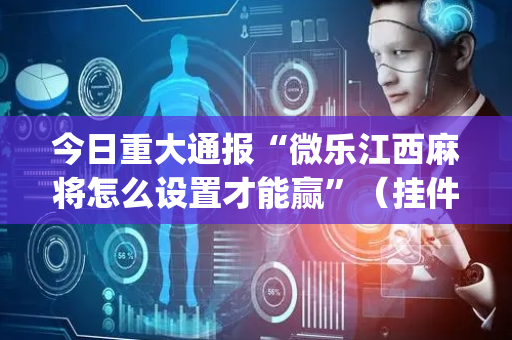 今日重大通报“微乐江西麻将怎么设置才能赢”（挂件神器)
