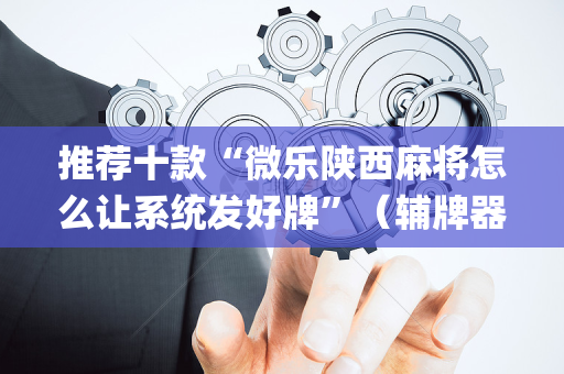 推荐十款“微乐陕西麻将怎么让系统发好牌”（辅牌器插件购买)