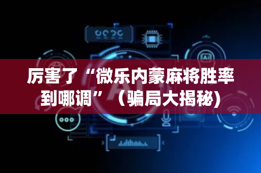 厉害了“微乐内蒙麻将胜率到哪调”（骗局大揭秘)