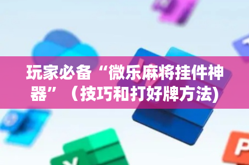 玩家必备“微乐麻将挂件神器”（技巧和打好牌方法)