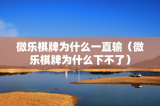 微乐棋牌为什么一直输（微乐棋牌为什么下不了）