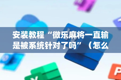 安装教程“微乐麻将一直输是被系统针对了吗”（怎么设置才能赢)