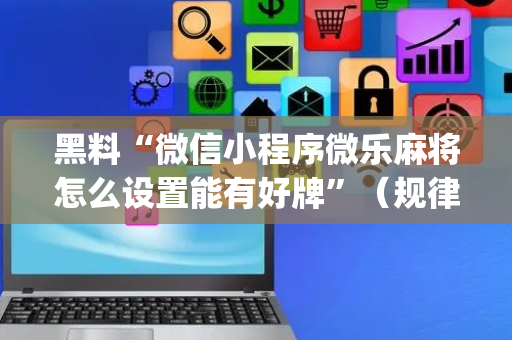 黑料“微信小程序微乐麻将怎么设置能有好牌”（规律确实有挂)