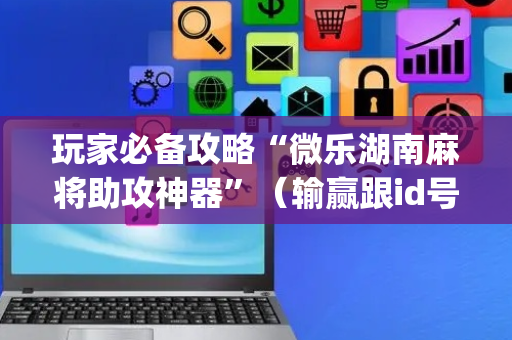 玩家必备攻略“微乐湖南麻将助攻神器”（输赢跟id号有关系吗)